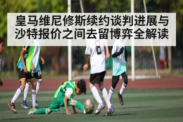 皇马维尼修斯续约谈判进展与沙特报价之间去留博弈全解读