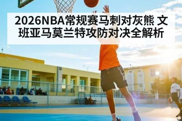 2026NBA常规赛马刺对灰熊 文班亚马莫兰特攻防对决全解析