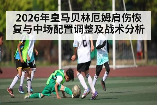 2026年皇马贝林厄姆肩伤恢复与中场配置调整及战术分析